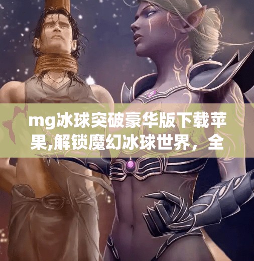 mg冰球突破豪华版下载苹果,解锁魔幻冰球世界,全新MG冰球突破豪华版发布 mg冰球突破豪华版下载苹果,解锁魔幻冰球世界,全新MG冰球突破豪华版发布