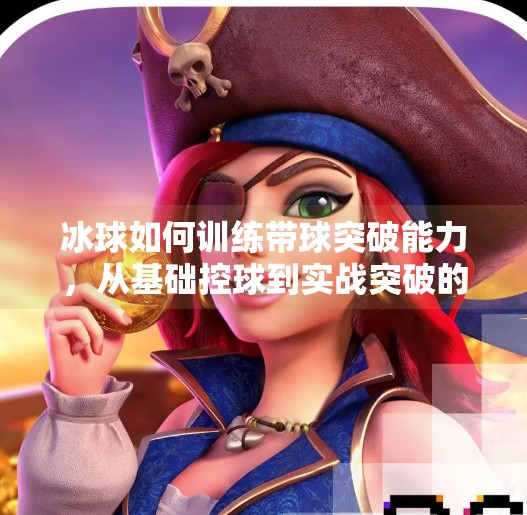 冰球如何训练带球突破能力,从基础控球到实战突破的全面提升路径,冰球如何训练带球突破能力 冰球如何训练带球突破能力,从基础控球到实战突破的全面提升路径,冰球如何训练带球突破能力