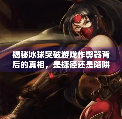 揭秘冰球突破游戏作弊器背后的真相，是捷径还是陷阱？冰球突破游戏作弊器