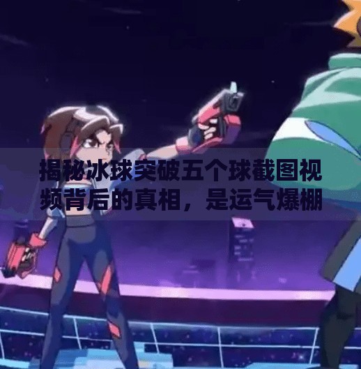 揭秘冰球突破五个球截图视频背后的真相，是运气爆棚还是套路深藏？冰球突破五个球截图视频