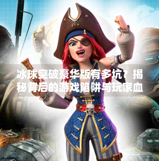 冰球突破豪华版有多坑？揭秘背后的游戏陷阱与玩家血泪教训,冰球突破豪华版有多坑